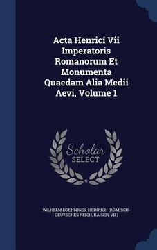 portada Acta Henrici Vii Imperatoris Romanorum Et Monumenta Quaedam Alia Medii Aevi, Volume 1