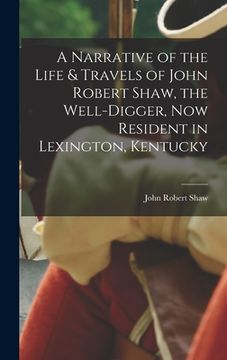 portada A Narrative of the Life & Travels of John Robert Shaw, the Well-digger, now Resident in Lexington, Kentucky (en Inglés)