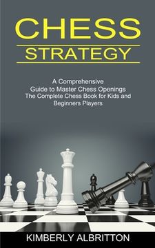 portada Chess Strategy: A Comprehensive Guide to Master Chess Openings (The Complete Chess Book for Kids and Beginners Players) (en Inglés)