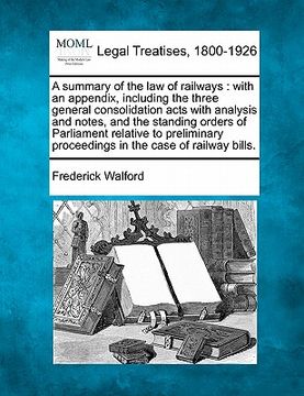 portada a summary of the law of railways: with an appendix, including the three general consolidation acts with analysis and notes, and the standing orders (en Inglés)