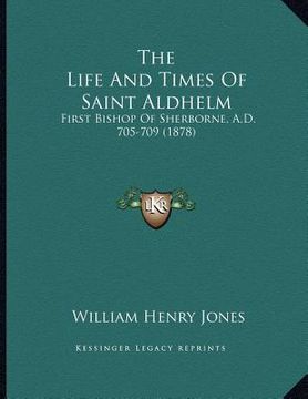 portada the life and times of saint aldhelm: first bishop of sherborne, a.d. 705-709 (1878) (en Inglés)