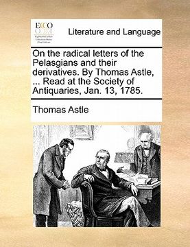 portada on the radical letters of the pelasgians and their derivatives. by thomas astle, ... read at the society of antiquaries, jan. 13, 1785. (in English)