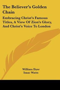 portada the believer's golden chain: embracing christ's famous titles, a view of zion's glory, and christ's voice to london (en Inglés)