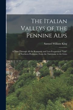 portada The Italian Valleys of the Pennine Alps: A Tour Through All the Romantic and Less-Frequented "Vals" of Northern Piedmont, From the Tarentaise to the G (en Inglés)