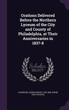 portada Orations Delivered Before the Northern Lyceum of the City and County of Philadelphia, at Their Anniversaries in 1837-8 (en Inglés)