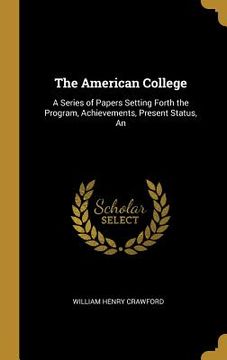 portada The American College: A Series of Papers Setting Forth the Program, Achievements, Present Status, An (en Inglés)