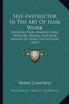 portada self-instructor in the art of hair work: dressing hair, making curls, switches, braids, and hair jewelry of every description (1867) (in English)