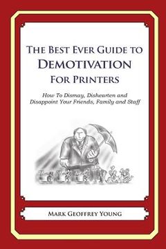 portada The Best Ever Guide to Demotivation for Printers: How To Dismay, Dishearten and Disappoint Your Friends, Family and Staff (en Inglés)