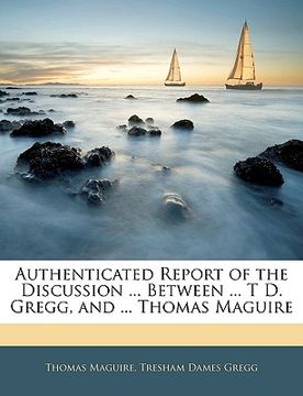 portada authenticated report of the discussion ... between ... t d. gregg, and ... thomas maguire (en Inglés)