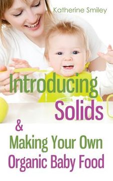 portada Introducing Solids & Making Your Own Organic Baby Food: A Step-by-Step Guide to Weaning Baby off Breast & Starting Solids. Delicious, Easy-to-Make, & (en Inglés)