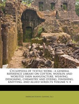 portada cyclopedia of textile work: a general reference library on cotton, woolen and worsted yarn manufacture, weaving, designing, chemistry and dyeing, (en Inglés)