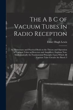 portada The A B C of Vacuum Tubes in Radio Reception; an Elementary and Practical Book on the Theory and Operation of Vacuum Tubes as Detectors and Amplifiers (en Inglés)