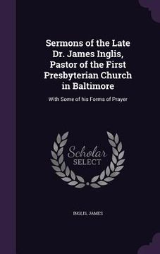 portada Sermons of the Late Dr. James Inglis, Pastor of the First Presbyterian Church in Baltimore: With Some of his Forms of Prayer