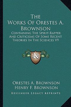 portada the works of orestes a. brownson: containing the spirit-rapper and criticisms of some recent theories in the sciences v9 (en Inglés)