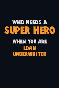 portada Who Need A SUPER HERO, When You Are Loan underwriter: 6X9 Career Pride 120 pages Writing Notebooks