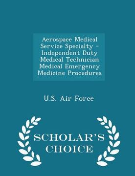 portada Aerospace Medical Service Specialty - Independent Duty Medical Technician Medical Emergency Medicine Procedures - Scholar's Choice Edition (en Inglés)