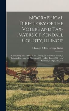 portada Biographical Directory of the Voters and Tax-payers of Kendall County, Illinois: Containing Also a Map of the County, an Historical Sketch, a Business