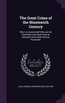 portada The Great Crime of the Nineteenth Century: Why it is Committed? Who are the Criminals? How Shall They be Detected? How Shall They be Punished? (en Inglés)