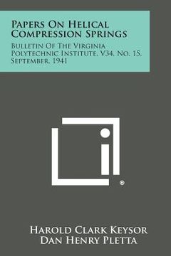 portada Papers on Helical Compression Springs: Bulletin of the Virginia Polytechnic Institute, V34, No. 15, September, 1941 (en Inglés)