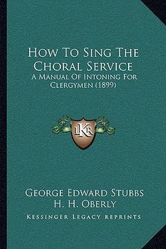 portada how to sing the choral service: a manual of intoning for clergymen (1899) (en Inglés)