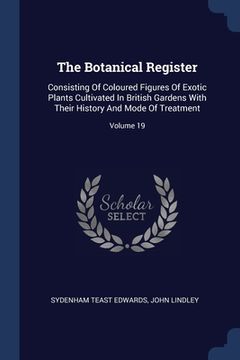 portada The Botanical Register: Consisting Of Coloured Figures Of Exotic Plants Cultivated In British Gardens With Their History And Mode Of Treatment (en Inglés)