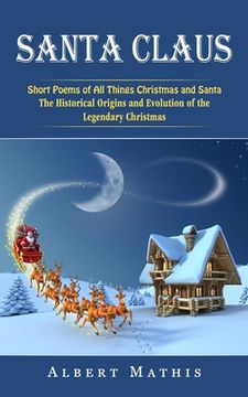 portada Santa Claus: Short Poems of All Things Christmas and Santa (The Historical Origins and Evolution of the Legendary Christmas) (en Inglés)