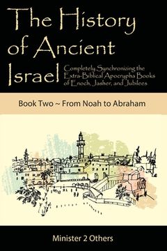 portada The History of Ancient Israel: Completely Synchronizing the Extra-Biblical Apocrypha Books of Enoch, Jasher, and Jubilees: Book 2 From Noah to Abraha (en Inglés)