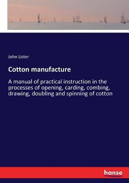portada Cotton manufacture: A manual of practical instruction in the processes of opening, carding, combing, drawing, doubling and spinning of cot (en Inglés)