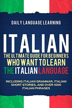 portada Italian: The Ultimate Guide for Beginners who Want to Learn the Italian Language, Including Italian Grammar, Italian Short Stories, and Over 1000 Italian Phrases (en Inglés)