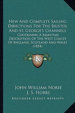 portada new and complete sailing directions for the bristol and st. george's channels: containing a maritime description of the west coasts of england, scotla (en Inglés)