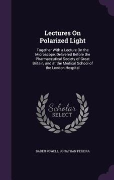 portada Lectures On Polarized Light: Together With a Lecture On the Microscope, Delivered Before the Pharmaceutical Society of Great Britain, and at the Me (en Inglés)