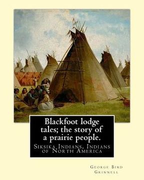 portada Blackfoot lodge tales; the story of a prairie people. By: George Bird Grinnell: Siksika Indians, Indians of North America (original version) (in English)