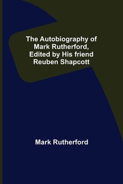 portada The Autobiography of Mark Rutherford, Edited by his friend Reuben Shapcott (en Inglés)