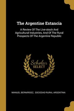 portada The Argentine Estancia: A Review Of The Live-stock And Agricultural Industries, And Of The Rural Prospects Of The Argentine Republic