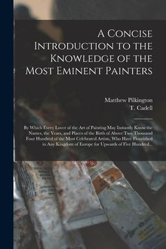 portada A Concise Introduction to the Knowledge of the Most Eminent Painters: by Which Every Lover of the Art of Painting May Instantly Know the Names, the Ye (en Inglés)