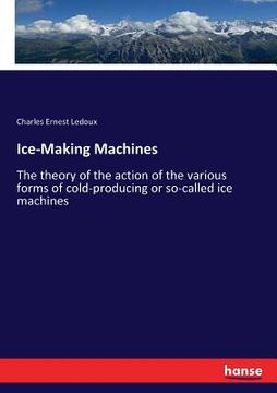portada Ice-Making Machines: The theory of the action of the various forms of cold-producing or so-called ice machines (en Inglés)