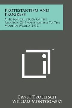 portada Protestantism and Progress: A Historical Study of the Relation of Protestantism to the Modern World (1912) (en Inglés)