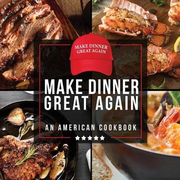 portada Make Dinner Great Again - An American Cookbook: 40 Recipes That Keep Your Favorite President's Mind, Body, and Soul Strong - A Funny White Elephant Go 