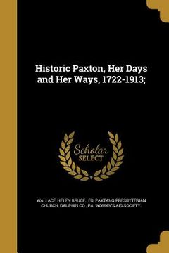 portada Historic Paxton, Her Days and Her Ways, 1722-1913; (en Inglés)