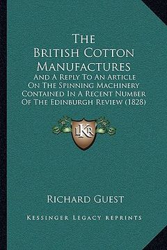 portada the british cotton manufactures: and a reply to an article on the spinning machinery contained in a recent number of the edinburgh review (1828) (en Inglés)