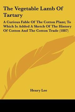 portada the vegetable lamb of tartary: a curious fable of the cotton plant; to which is added a sketch of the history of cotton and the cotton trade (1887) (en Inglés)
