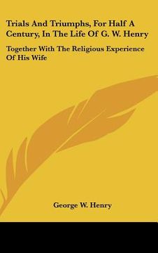 portada trials and triumphs, for half a century, in the life of g. w. henry: together with the religious experience of his wife (en Inglés)