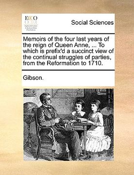 portada memoirs of the four last years of the reign of queen anne, ... to which is prefix'd a succinct view of the continual struggles of parties, from the re (en Inglés)