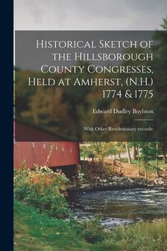 portada Historical Sketch of the Hillsborough County Congresses, Held at Amherst, (N.H.) 1774 & 1775: With Other Revolutionary Records: (en Inglés)