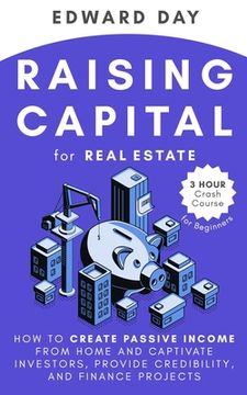 portada Raising Capital for Real Estate: How to Create Passive Income from Home and Captivate Investors, Provide Credibility, and Finance Projects (en Inglés)