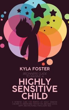 portada Beginners Guide To Raising A Highly Sensitive Child: A Definitive Guide For Parents Of Highly Sensitive Children To Understand Them Better, And Raise (in English)