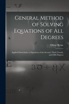 portada General Method of Solving Equations of All Degrees: Applied Particularly to Equations of the Second, Third, Fourth, and Fifth Degrees (en Inglés)