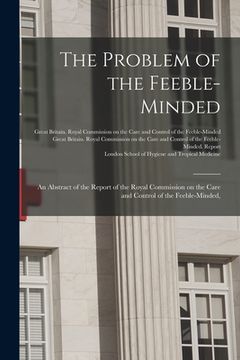 portada The Problem of the Feeble-minded; an Abstract of the Report of the Royal Commission on the Care and Control of the Feeble-minded, [electronic Resource