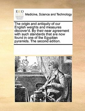 portada the origin and antiquity of our english weights and measures discover'd. by their near agreement with such standards that are now found in one of the (en Inglés)