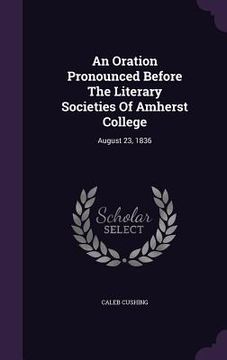 portada An Oration Pronounced Before The Literary Societies Of Amherst College: August 23, 1836 (en Inglés)
